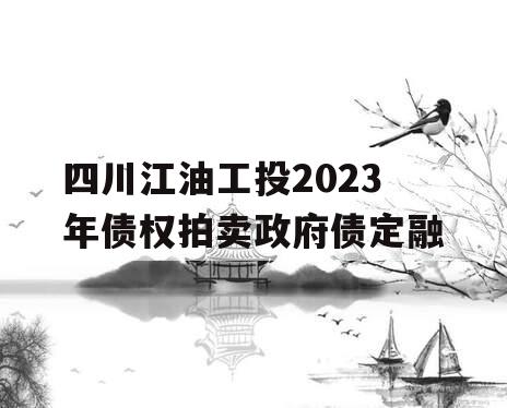 四川江油工投2023年债权拍卖政府债定融