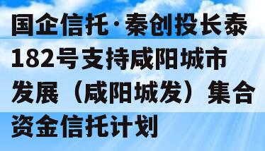 国企信托·秦创投长泰182号支持咸阳城市发展（咸阳城发）集合资金信托计划