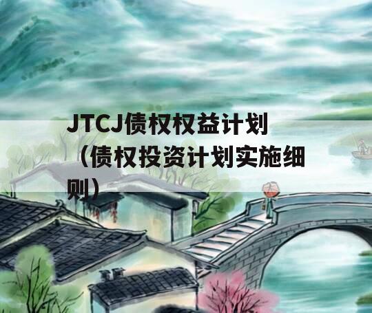 JTCJ债权权益计划（债权投资计划实施细则）