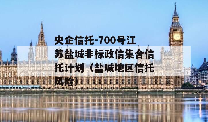 央企信托-700号江苏盐城非标政信集合信托计划（盐城地区信托风险）