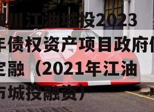 四川江油城投2023年债权资产项目政府债定融（2021年江油市城投融资）