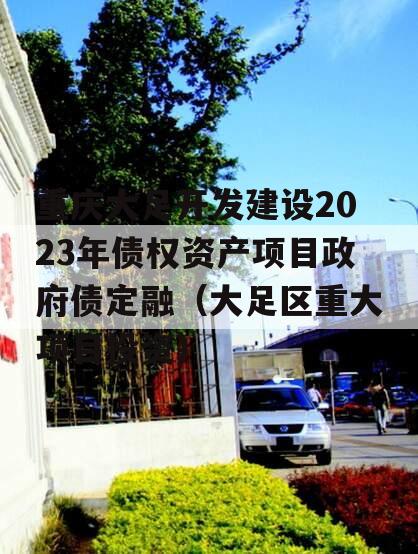 重庆大足开发建设2023年债权资产项目政府债定融（大足区重大项目投资）