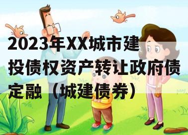 2023年XX城市建投债权资产转让政府债定融（城建债券）