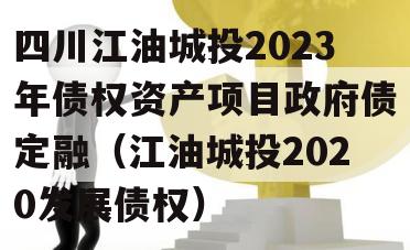 四川江油城投2023年债权资产项目政府债定融（江油城投2020发展债权）