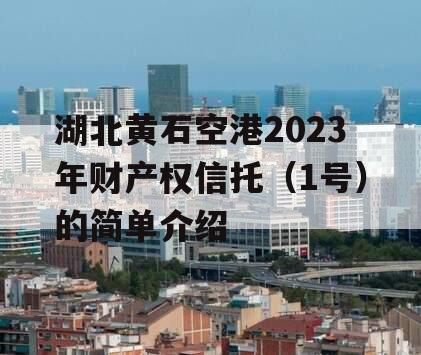 湖北黄石空港2023年财产权信托（1号）的简单介绍