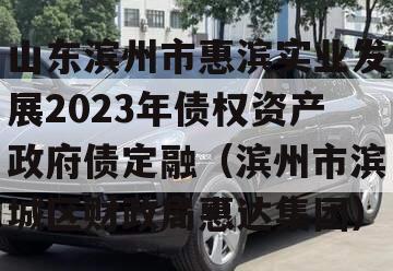 山东滨州市惠滨实业发展2023年债权资产政府债定融（滨州市滨城区财政局惠达集团）