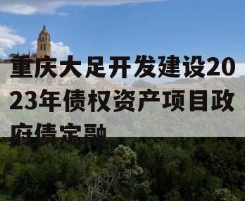 重庆大足开发建设2023年债权资产项目政府债定融