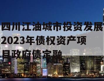 四川江油城市投资发展2023年债权资产项目政府债定融