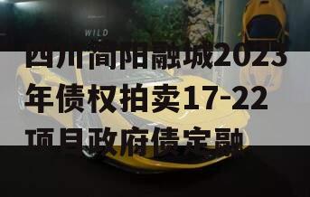 四川简阳融城2023年债权拍卖17-22项目政府债定融