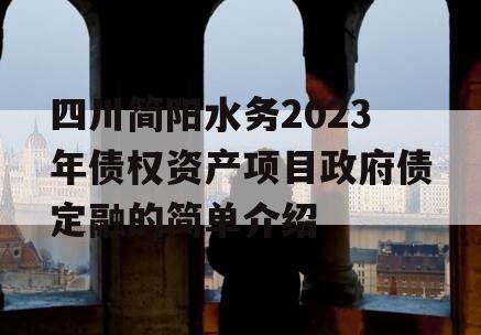 四川简阳水务2023年债权资产项目政府债定融的简单介绍