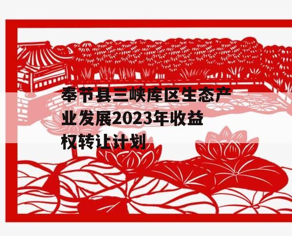 奉节县三峡库区生态产业发展2023年收益权转让计划