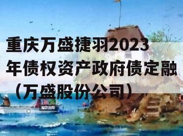 重庆万盛捷羽2023年债权资产政府债定融（万盛股份公司）