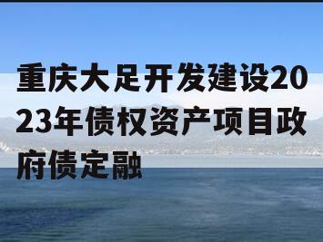 重庆大足开发建设2023年债权资产项目政府债定融