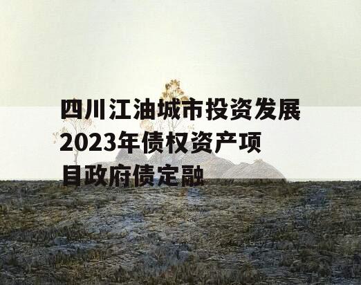 四川江油城市投资发展2023年债权资产项目政府债定融