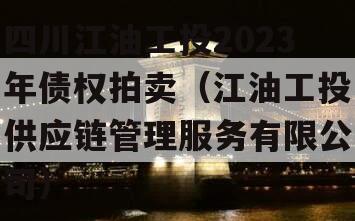 四川江油工投2023年债权拍卖（江油工投供应链管理服务有限公司）