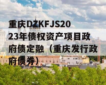 重庆DZKFJS2023年债权资产项目政府债定融（重庆发行政府债券）