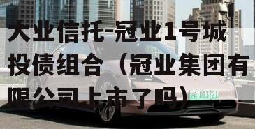 大业信托-冠业1号城投债组合（冠业集团有限公司上市了吗）