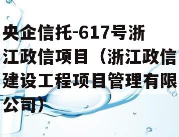 央企信托-617号浙江政信项目（浙江政信建设工程项目管理有限公司）