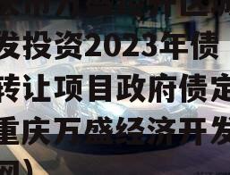 重庆市万盛经开区城市开发投资2023年债权转让项目政府债定融（重庆万盛经济开发区官网）