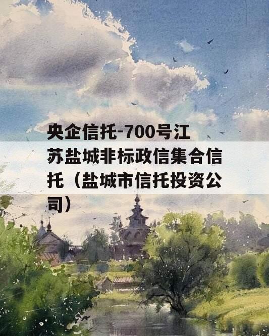 央企信托-700号江苏盐城非标政信集合信托（盐城市信托投资公司）