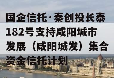 国企信托·秦创投长泰182号支持咸阳城市发展（咸阳城发）集合资金信托计划