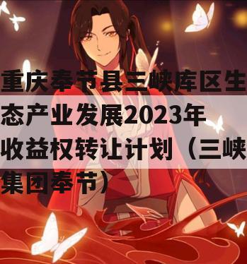 重庆奉节县三峡库区生态产业发展2023年收益权转让计划（三峡集团奉节）