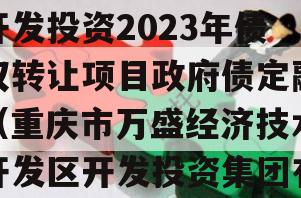 重庆市万盛经开区城市开发投资2023年债权转让项目政府债定融（重庆市万盛经济技术开发区开发投资集团有限公司）