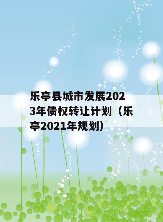 乐亭县城市发展2023年债权转让计划（乐亭2021年规划）