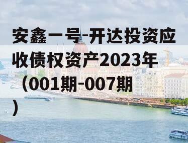 安鑫一号-开达投资应收债权资产2023年（001期-007期） 