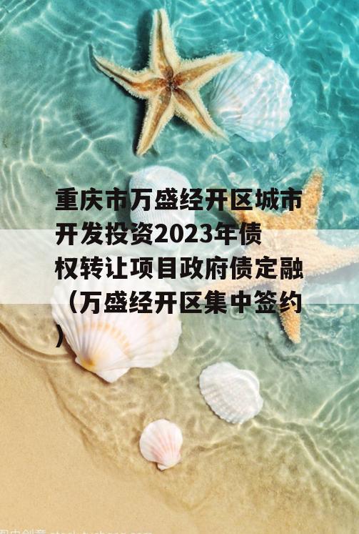 重庆市万盛经开区城市开发投资2023年债权转让项目政府债定融（万盛经开区集中签约）