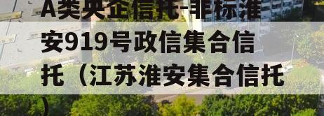 A类央企信托-非标淮安919号政信集合信托（江苏淮安集合信托）