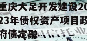 重庆大足开发建设2023年债权资产项目政府债定融