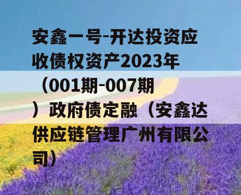 安鑫一号-开达投资应收债权资产2023年（001期-007期）政府债定融（安鑫达供应链管理广州有限公司）