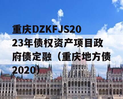 重庆DZKFJS2023年债权资产项目政府债定融（重庆地方债2020）