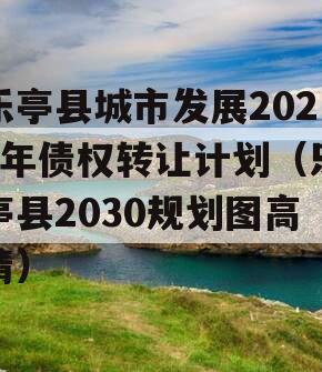 乐亭县城市发展2023年债权转让计划（乐亭县2030规划图高清）