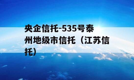 央企信托-535号泰州地级市信托（江苏信托）