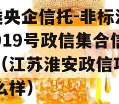 A类央企信托-非标淮安919号政信集合信托（江苏淮安政信项目怎么样）