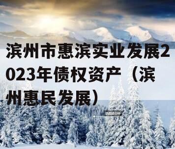 滨州市惠滨实业发展2023年债权资产（滨州惠民发展）