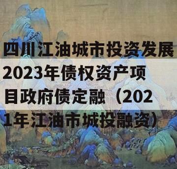 四川江油城市投资发展2023年债权资产项目政府债定融（2021年江油市城投融资）