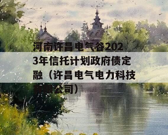 河南许昌电气谷2023年信托计划政府债定融（许昌电气电力科技有限公司）