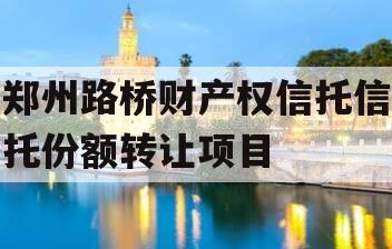 郑州路桥财产权信托信托份额转让项目