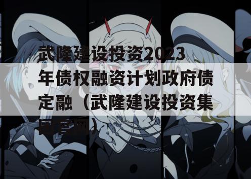 武隆建设投资2023年债权融资计划政府债定融（武隆建设投资集团官网）