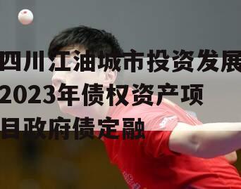 四川江油城市投资发展2023年债权资产项目政府债定融