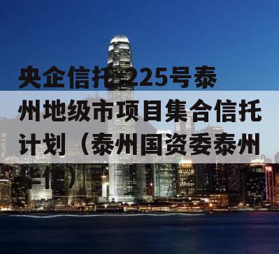 央企信托-225号泰州地级市项目集合信托计划（泰州国资委泰州华信）