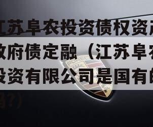 江苏阜农投资债权资产政府债定融（江苏阜农投资有限公司是国有的吗?）