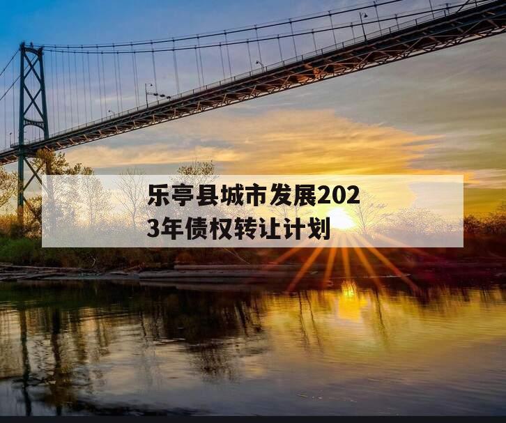 乐亭县城市发展2023年债权转让计划