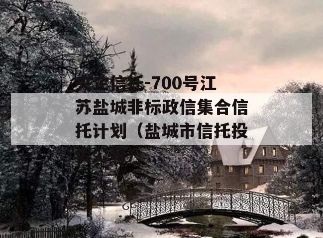 央企信托-700号江苏盐城非标政信集合信托计划（盐城市信托投资公司）