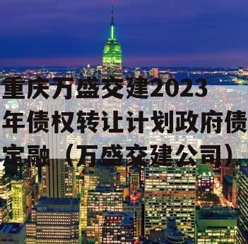 重庆万盛交建2023年债权转让计划政府债定融（万盛交建公司）