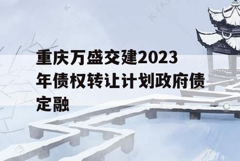 重庆万盛交建2023年债权转让计划政府债定融