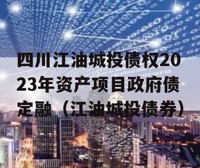 四川江油城投债权2023年资产项目政府债定融（江油城投债券）